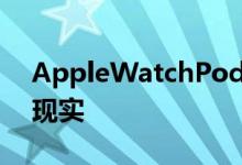 AppleWatchPodcast应用程序终于变成了现实