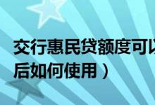 交行惠民贷额度可以不用吗（交行惠民贷到账后如何使用）