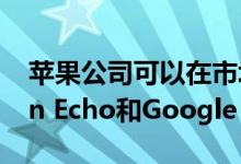 苹果公司可以在市场上推出竞争对手Amazon Echo和Google Home