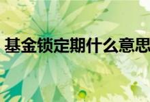 基金锁定期什么意思（基金锁定期什么意思）