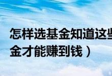 怎样选基金知道这些你才能赚到钱（如何选基金才能赚到钱）