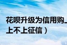 花呗升级为信用购上征信吗（花呗升级信用购上不上征信）