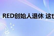 RED创始人退休 这也预示着氢电话项目结束