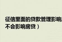 征信里面的贷款管理影响房贷吗（个人征信贷后管理频繁会不会影响房贷）