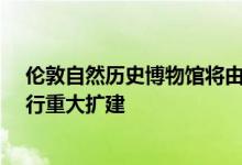 伦敦自然历史博物馆将由尼尔·麦克劳克林建筑师事务所进行重大扩建