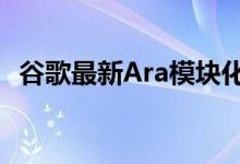 谷歌最新Ara模块化手机图赏最快明年上市