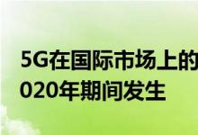 5G在国际市场上的商业推出可能会在2019-2020年期间发生