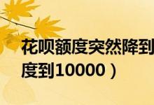 花呗额度突然降到10000（怎么提升花呗额度到10000）