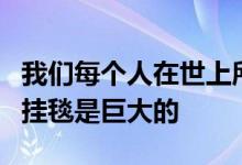 我们每个人在世上所经历的关系价值和冒险的挂毯是巨大的