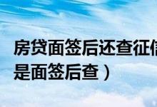 房贷面签后还查征信吗（房贷面签前查征信还是面签后查）