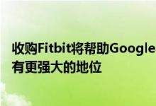 收购Fitbit将帮助Google在不断发展的可穿戴技术市场中占有更强大的地位