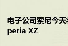 电子公司索尼今天将在推出其新的智能手机Xperia XZ