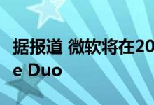 据报道 微软将在2021年之前仅在销售Surface Duo