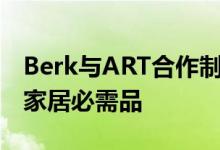 Berk与ART合作制作了一条系列 提供优雅的家居必需品