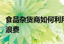 食品杂货商如何利用技术来增加销售量并减少浪费