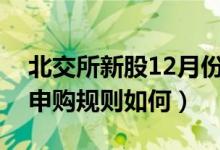 北交所新股12月份申购一览表（北交所新股申购规则如何）