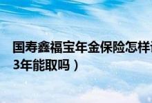 国寿鑫福宝年金保险怎样计算（国寿鑫富宝保险产品组合交3年能取吗）