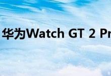 华为Watch GT 2 Pro：设计和规格终于揭晓