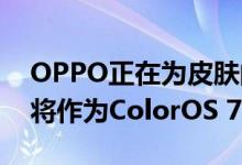 OPPO正在为皮肤的最新版本做准备 该版本将作为ColorOS 7上市