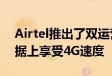 Airtel推出了双运营商设施现在可以在3G数据上享受4G速度