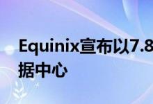 Equinix宣布以7.8亿美元收购加拿大13个数据中心