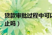 贷款审批过程中可以终止吗（贷款审批中能终止吗）