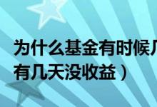 为什么基金有时候几天没收益（为什么基金会有几天没收益）