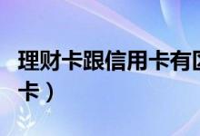 理财卡跟信用卡有区别吗（理财卡是不是信用卡）