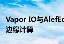 Vapor IO与AlefEdge合作通过无线网络实现边缘计算