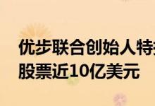 优步联合创始人特拉维斯·卡兰尼克出售公司股票近10亿美元