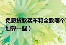 免息贷款买车和全款哪个更划算（免息贷款和全款买车哪个划算一些）