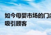 如今母婴市场的门店竞争激烈 从4个细节成功吸引顾客