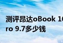 测评昂达oBook 10双系统版怎么样及iPad Pro 9.7多少钱