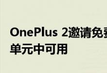 OnePlus 2邀请免费今天oneplus x在开放式单元中可用