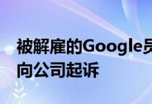 被解雇的Google员工将以不公平的劳动行为向公司起诉