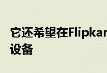 它还希望在Flipkart等电子商务网站上出售其设备