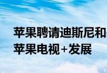 苹果聘请迪斯尼和基比前任高管 有可能帮助苹果电视+发展