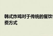 韩式炸鸡对于传统的餐饮行业是不小的冲击也带来了新的消费方式