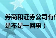 券商和证券公司有什么不同（券商和证券公司是不是一回事）