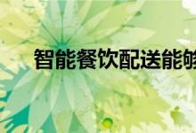 智能餐饮配送能够让顾客节省更多时间