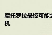 摩托罗拉最终可能会再次开始制造旗舰智能手机