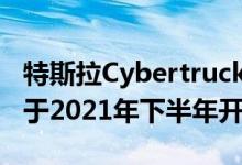 特斯拉Cybertruck的起价为$ 39900美元 将于2021年下半年开始生产