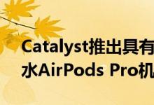 Catalyst推出具有军用防坠落保护功能的防水AirPods Pro机箱