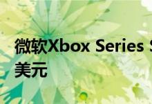 微软Xbox Series S最终泄漏 预计售价为299美元