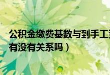 公积金缴费基数与到手工资的关系（公积金缴费基数跟工资有没有关系吗）