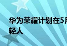 华为荣耀计划在5月10日发布新机V8面向年轻人