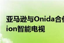 亚马逊与Onida合作在推出首批Fire TV Edition智能电视