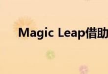 Magic Leap借助新软件迁移到AR业务