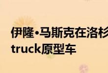 伊隆·马斯克在洛杉矶驾驶特斯拉的Cyber​​truck原型车