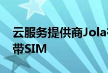 云服务提供商Jola在O2上推出了无限移动宽带SIM